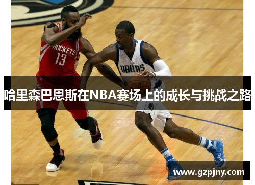 哈里森巴恩斯在NBA赛场上的成长与挑战之路
