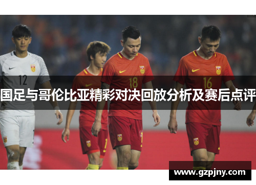 国足与哥伦比亚精彩对决回放分析及赛后点评