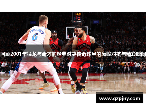 回顾2001年猛龙与奇才的经典对决传奇球星的巅峰对抗与精彩瞬间