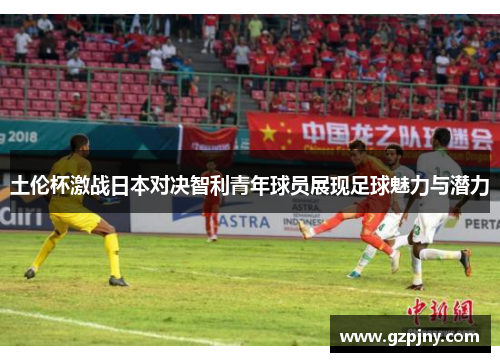 土伦杯激战日本对决智利青年球员展现足球魅力与潜力