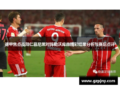 德甲焦点战拜仁慕尼黑对阵勒沃库森精彩结果分析与赛后点评
