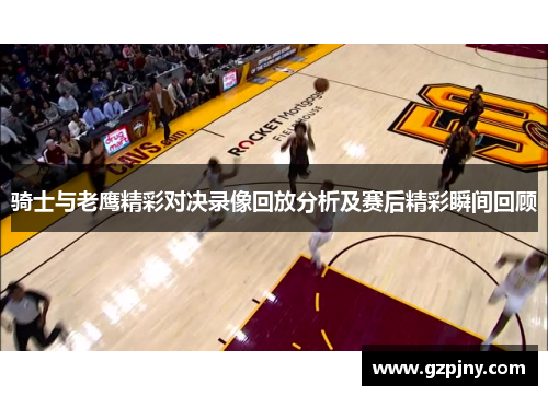 骑士与老鹰精彩对决录像回放分析及赛后精彩瞬间回顾