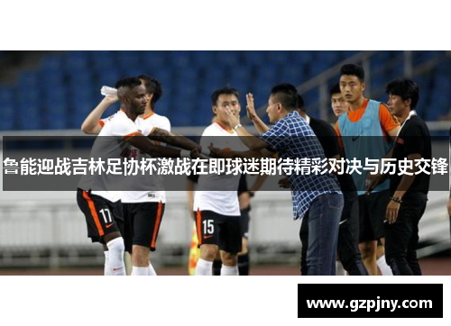 鲁能迎战吉林足协杯激战在即球迷期待精彩对决与历史交锋