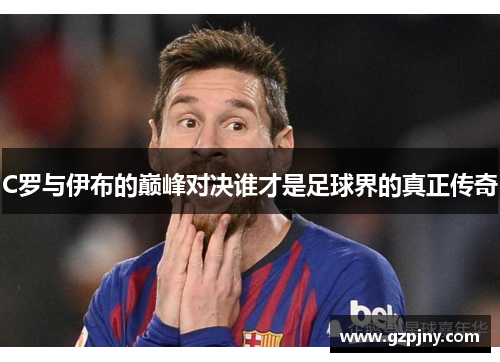 C罗与伊布的巅峰对决谁才是足球界的真正传奇