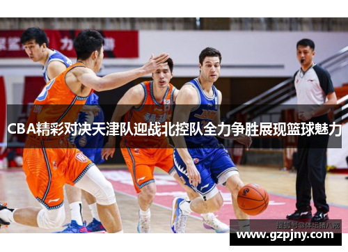 CBA精彩对决天津队迎战北控队全力争胜展现篮球魅力