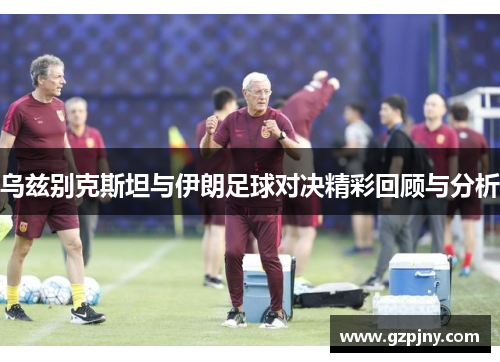 乌兹别克斯坦与伊朗足球对决精彩回顾与分析