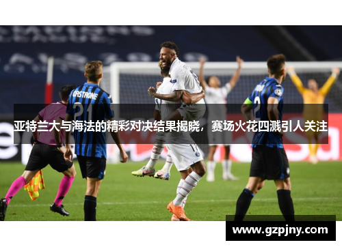 亚特兰大与海法的精彩对决结果揭晓，赛场火花四溅引人关注