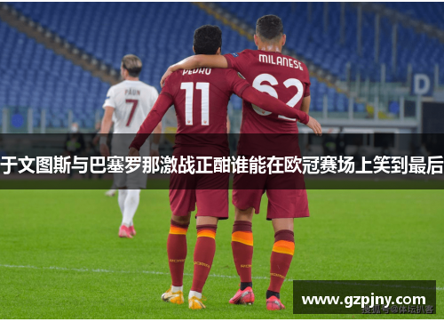 于文图斯与巴塞罗那激战正酣谁能在欧冠赛场上笑到最后