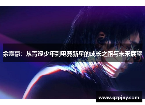 余嘉豪：从青涩少年到电竞新星的成长之路与未来展望