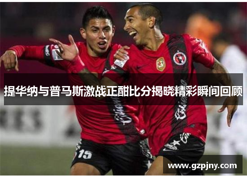提华纳与普马斯激战正酣比分揭晓精彩瞬间回顾