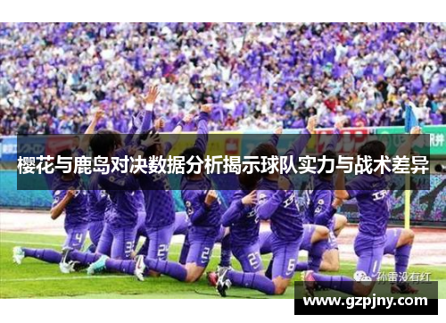 樱花与鹿岛对决数据分析揭示球队实力与战术差异